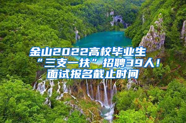 金山2022高校毕业生“三支一扶”招聘39人！面试报名截止时间→