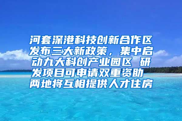 河套深港科技创新合作区发布三大新政策，集中启动九大科创产业园区 研发项目可申请双重资助 两地将互相提供人才住房