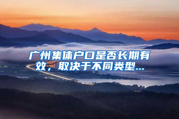 广州集体户口是否长期有效，取决于不同类型...