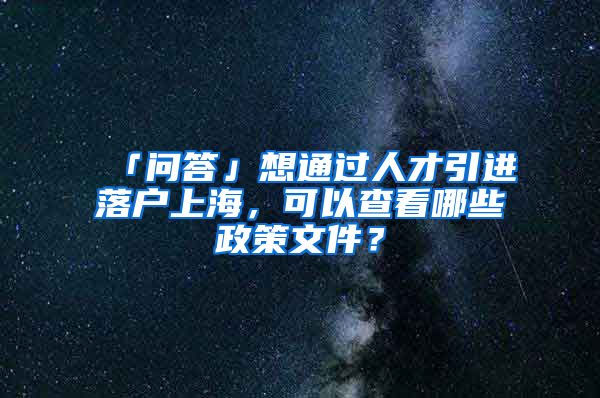 「问答」想通过人才引进落户上海,可以查看哪些政策文件?