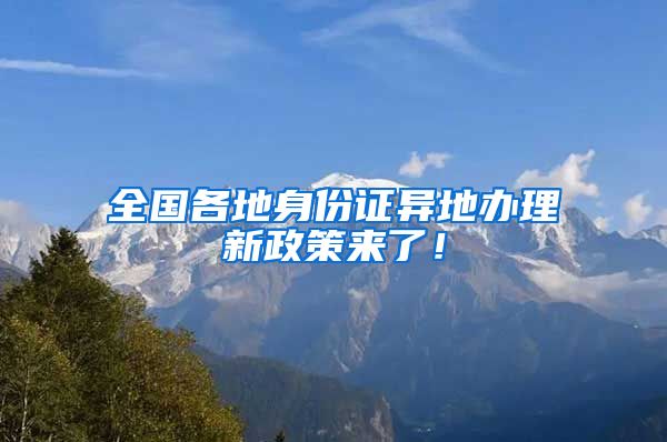 全国各地身份证异地办理新政策来了！