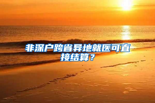 非深户跨省异地就医可直接结算？