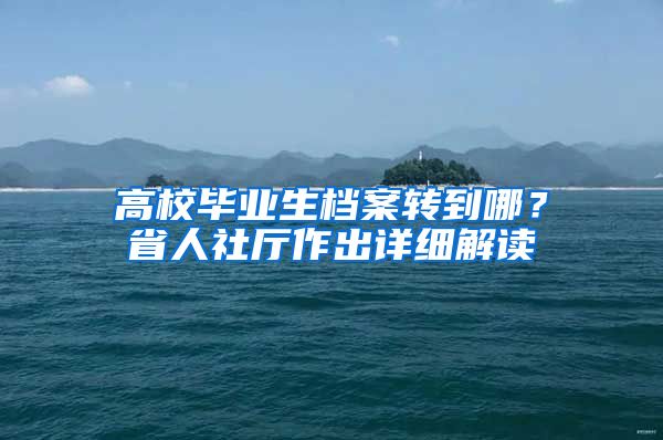 高校毕业生档案转到哪?省人社厅作出详细解读