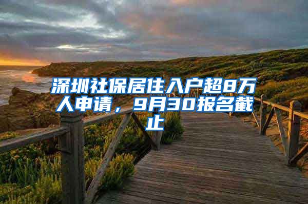 深圳社保居住入户超8万人申请,9月30报名截止