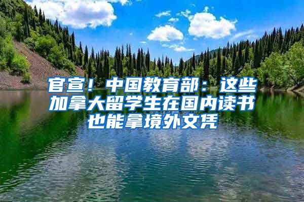 官宣！中国教育部：这些加拿大留学生在国内读书也能拿境外文凭