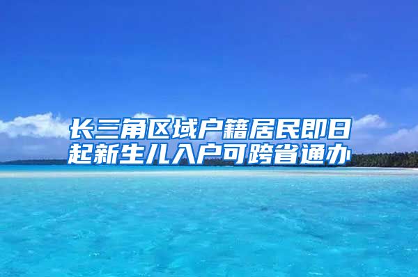 长三角区域户籍居民即日起新生儿入户可跨省通办