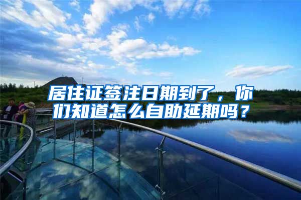 居住证签注日期到了,你们知道怎么自助延期吗?