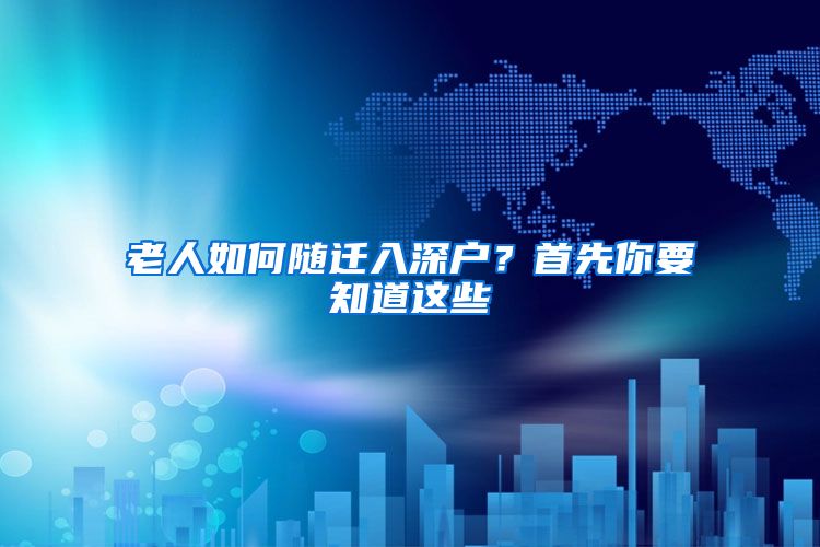 老人如何随迁入深户？首先你要知道这些