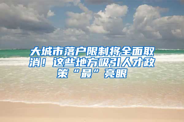大城市落户限制将全面取消！这些地方吸引人才政策“最”亮眼