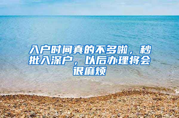 入户时间真的不多啦，秒批入深户，以后办理将会很麻烦