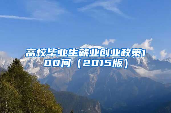 高校毕业生就业创业政策100问（2015版）