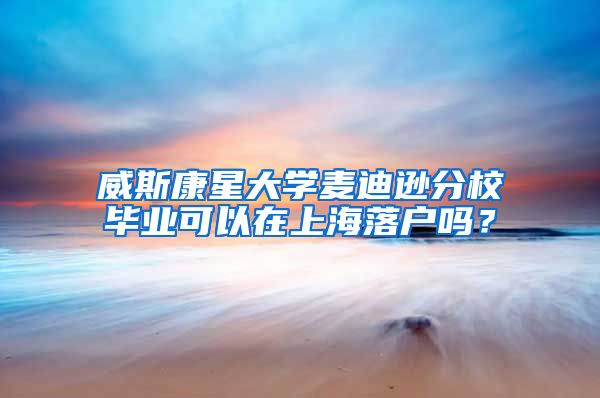 威斯康星大学麦迪逊分校毕业可以在上海落户吗？
