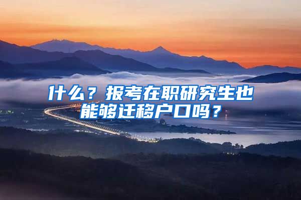 什么?报考在职研究生也能够迁移户口吗?