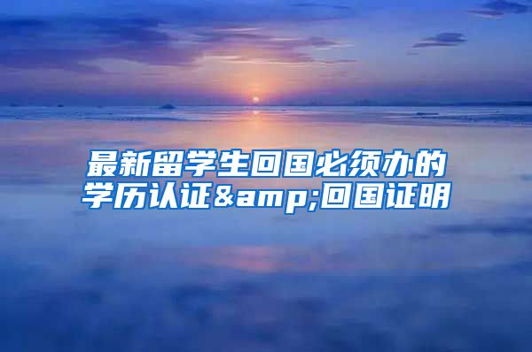 最新留学生回国必须办的学历认证&回国证明