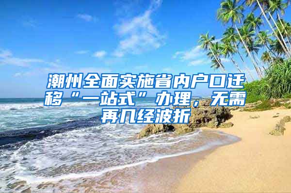 潮州全面实施省内户口迁移“一站式”办理,无需再几经波折