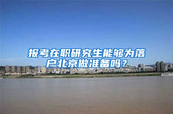 报考在职研究生能够为落户北京做准备吗?