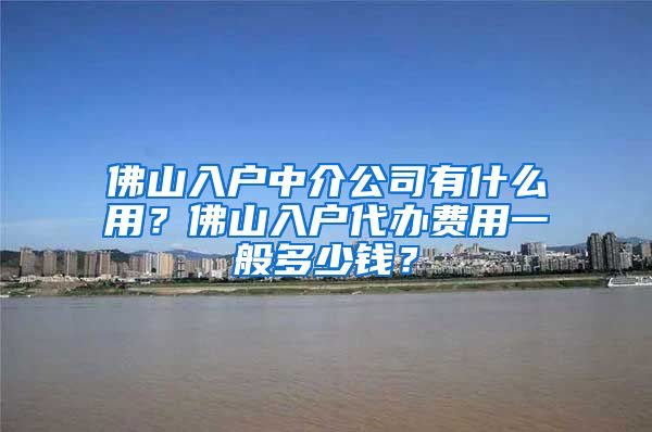 佛山入户中介公司有什么用？佛山入户代办费用一般多少钱？