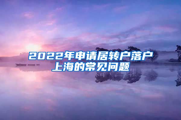 2022年申请居转户落户上海的常见问题