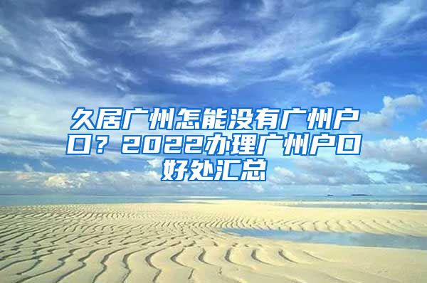 久居广州怎能没有广州户口?2022办理广州户口好处汇总