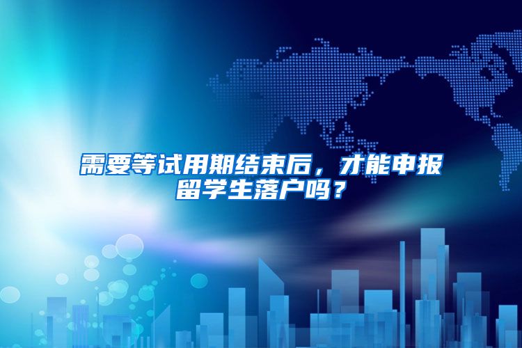 需要等试用期结束后,才能申报留学生落户吗?