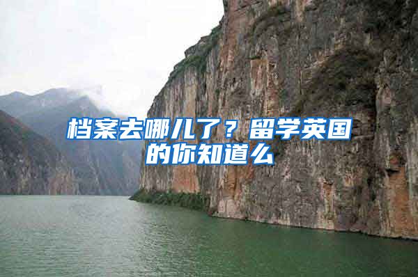 档案去哪儿了？留学英国的你知道么