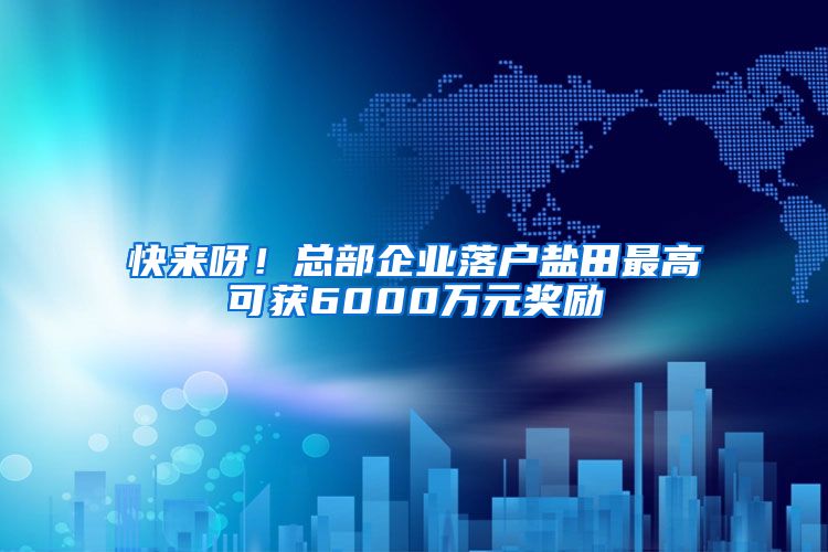 快来呀!总部企业落户盐田最高可获6000万元奖励