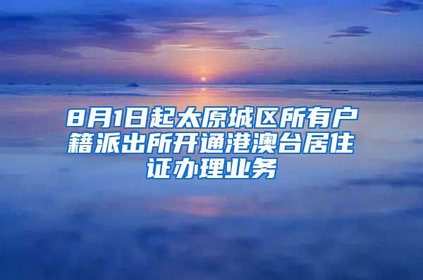 8月1日起太原城区所有户籍派出所开通港澳台居住证办理业务