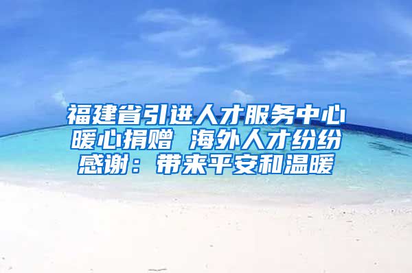 福建省引进人才服务中心暖心捐赠 海外人才纷纷感谢：带来平安和温暖