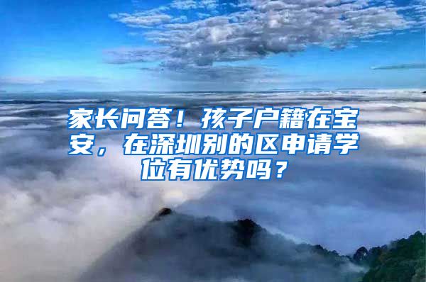 家长问答!孩子户籍在宝安,在深圳别的区申请学位有优势吗?