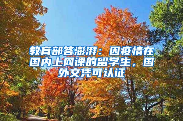 教育部答澎湃:因疫情在国内上网课的留学生,国外文凭可认证