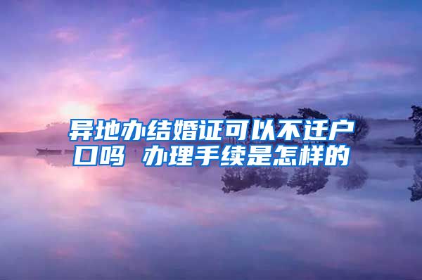 异地办结婚证可以不迁户口吗 办理手续是怎样的