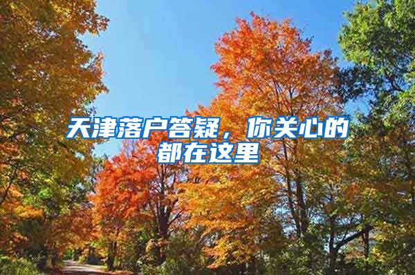 天津落户答疑，你关心的都在这里