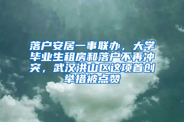 落户安居一事联办，大学毕业生租房和落户不再冲突，武汉洪山区这项首创举措被点赞