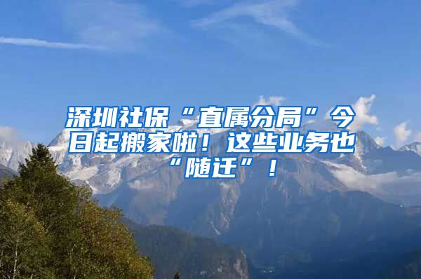 深圳社保“直属分局”今日起搬家啦!这些业务也“随迁”!