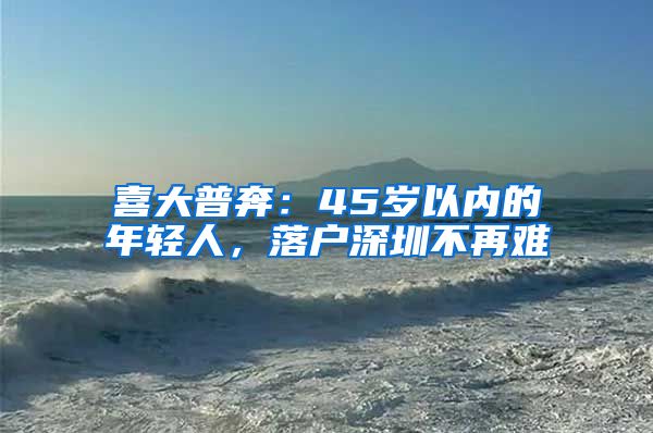 喜大普奔：45岁以内的年轻人，落户深圳不再难