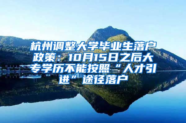 杭州调整大学毕业生落户政策:10月15日之后大专学历不能按照“人才引进”途径落户