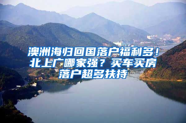 澳洲海归回国落户福利多！北上广哪家强？买车买房落户超多扶持