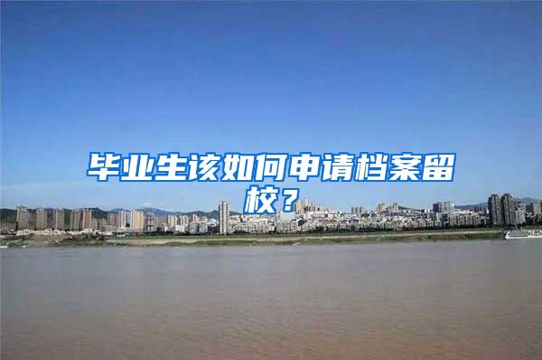 毕业生该如何申请档案留校?