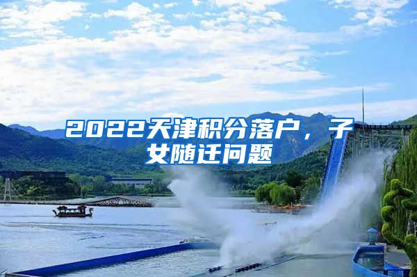 2022天津积分落户,子女随迁问题