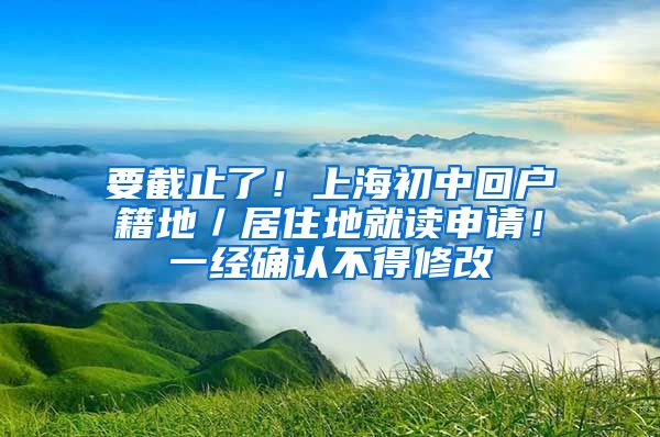要截止了！上海初中回户籍地／居住地就读申请！一经确认不得修改