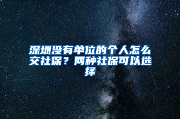 深圳没有单位的个人怎么交社保?两种社保可以选择