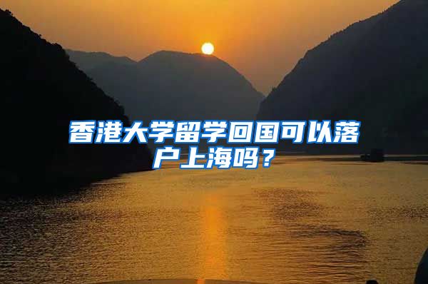 香港大学留学回国可以落户上海吗?