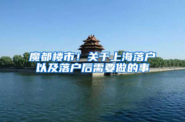 魔都楼市！关于上海落户以及落户后需要做的事