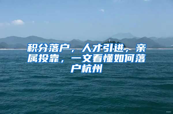 积分落户，人才引进，亲属投靠，一文看懂如何落户杭州