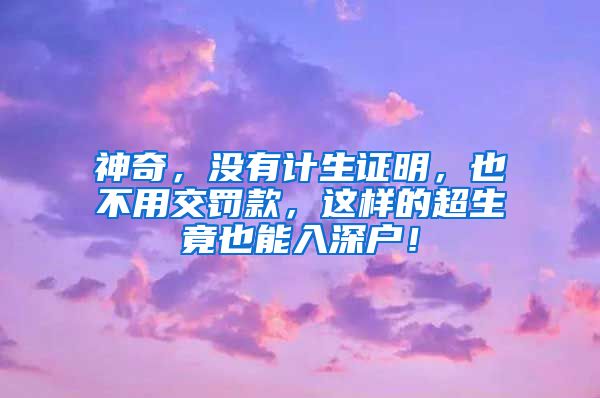 神奇,没有计生证明,也不用交罚款,这样的超生竟也能入深户!
