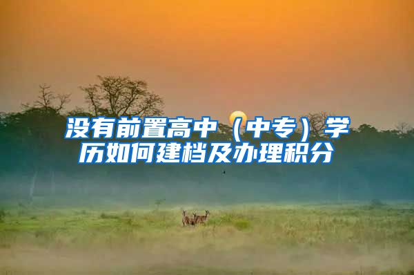没有前置高中（中专）学历如何建档及办理积分