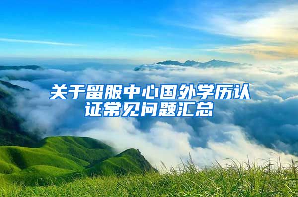 关于留服中心国外学历认证常见问题汇总