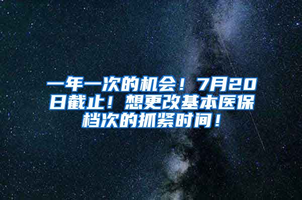 一年一次的机会!7月20日截止!想更改基本医保档次的抓紧时间!