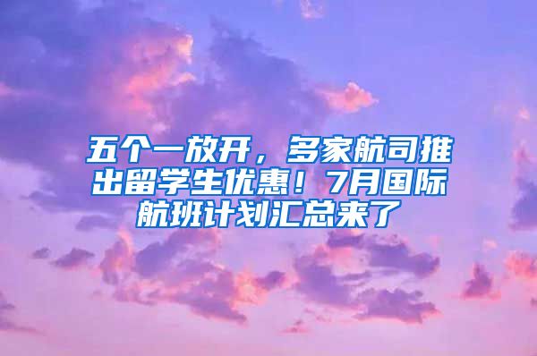 五个一放开，多家航司推出留学生优惠！7月国际航班计划汇总来了