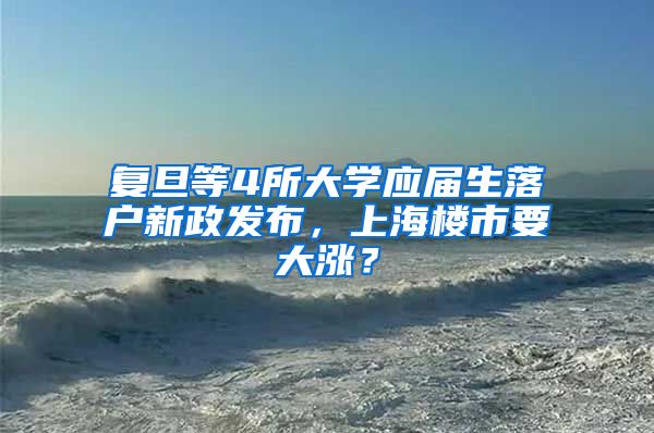 复旦等4所大学应届生落户新政发布，上海楼市要大涨？